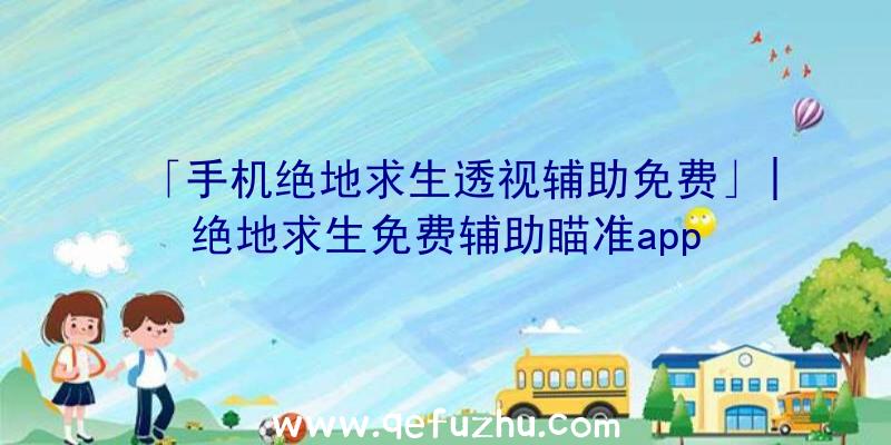 「手机绝地求生透视辅助免费」|绝地求生免费辅助瞄准app